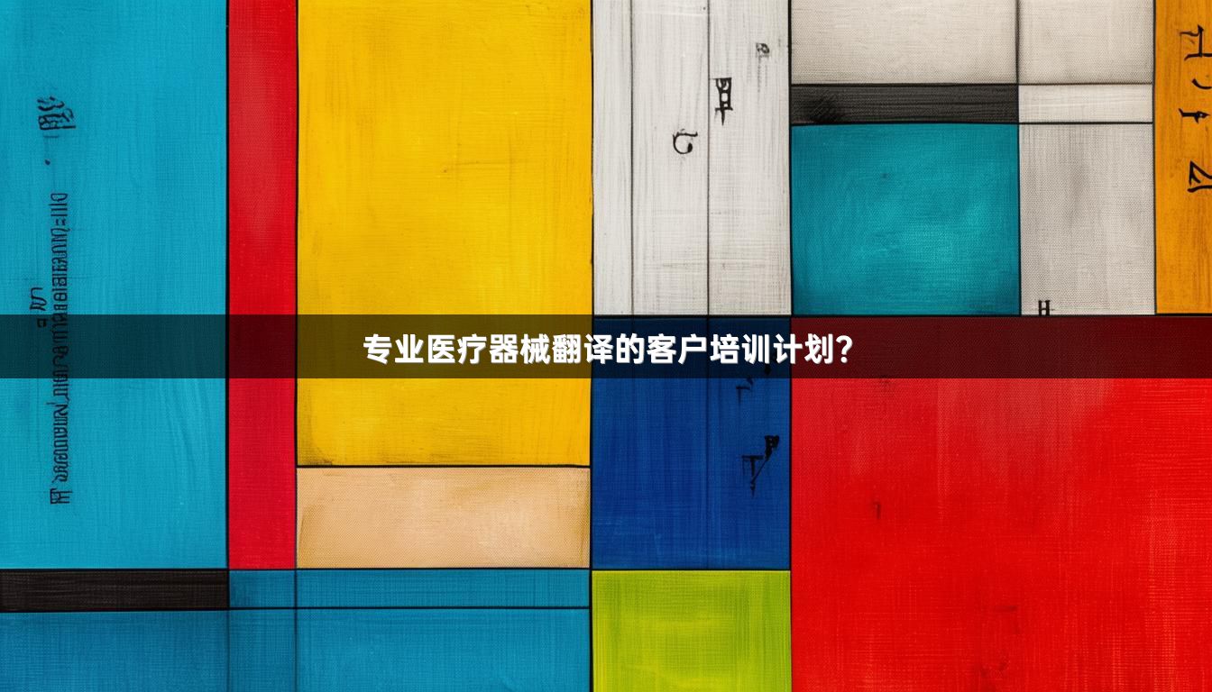专业医疗器械翻译的客户培训计划？