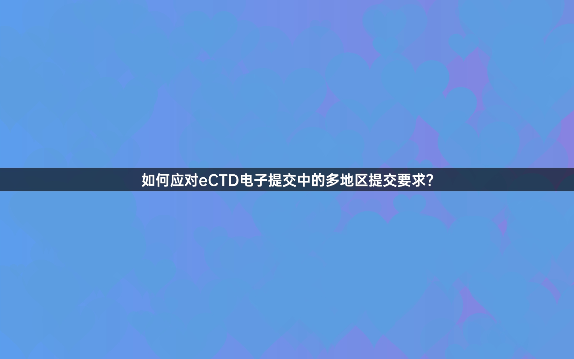 如何应对eCTD电子提交中的多地区提交要求？_1