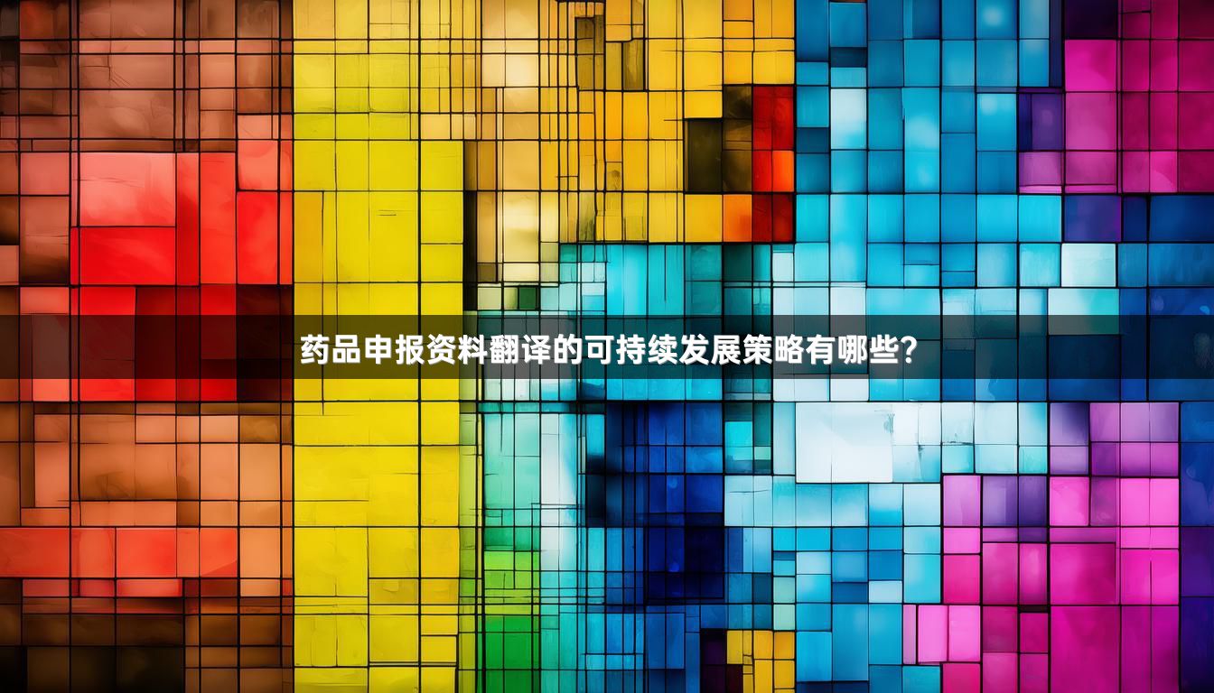 药品申报资料翻译的可持续发展策略有哪些？