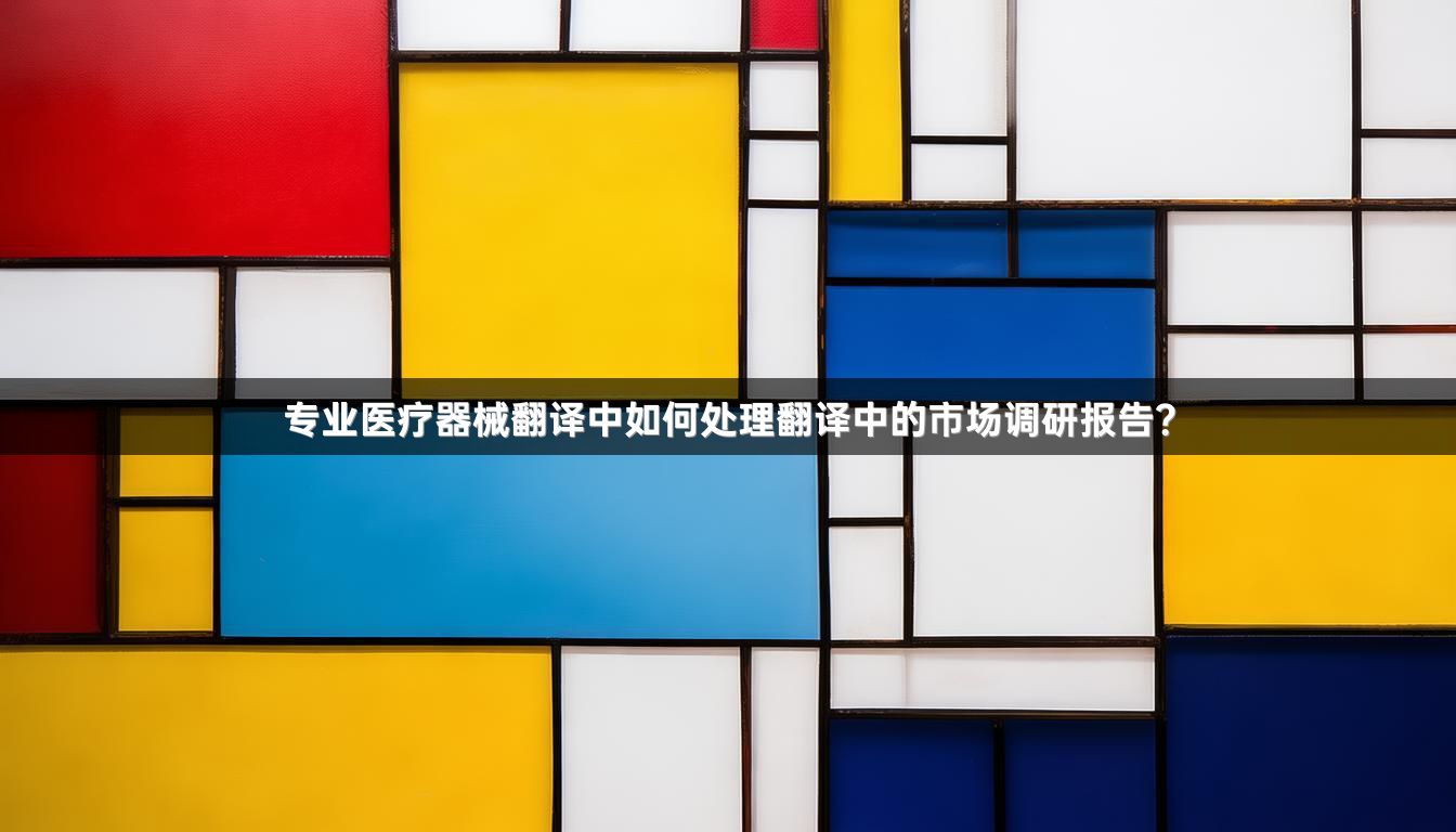 专业医疗器械翻译中如何处理翻译中的市场调研报告？