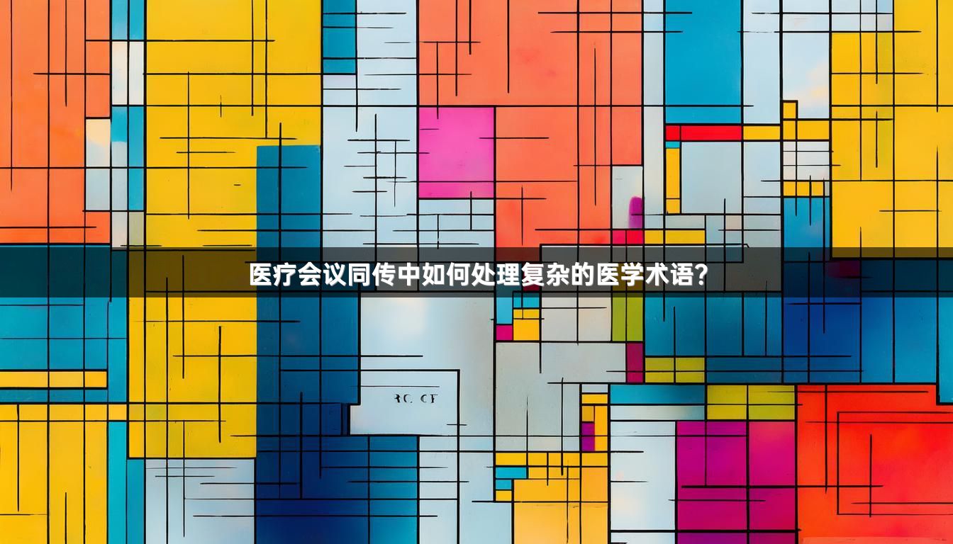 医疗会议同传中如何处理复杂的医学术语？