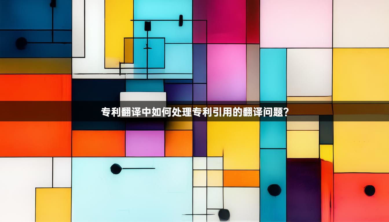 专利翻译中如何处理专利引用的翻译问题？