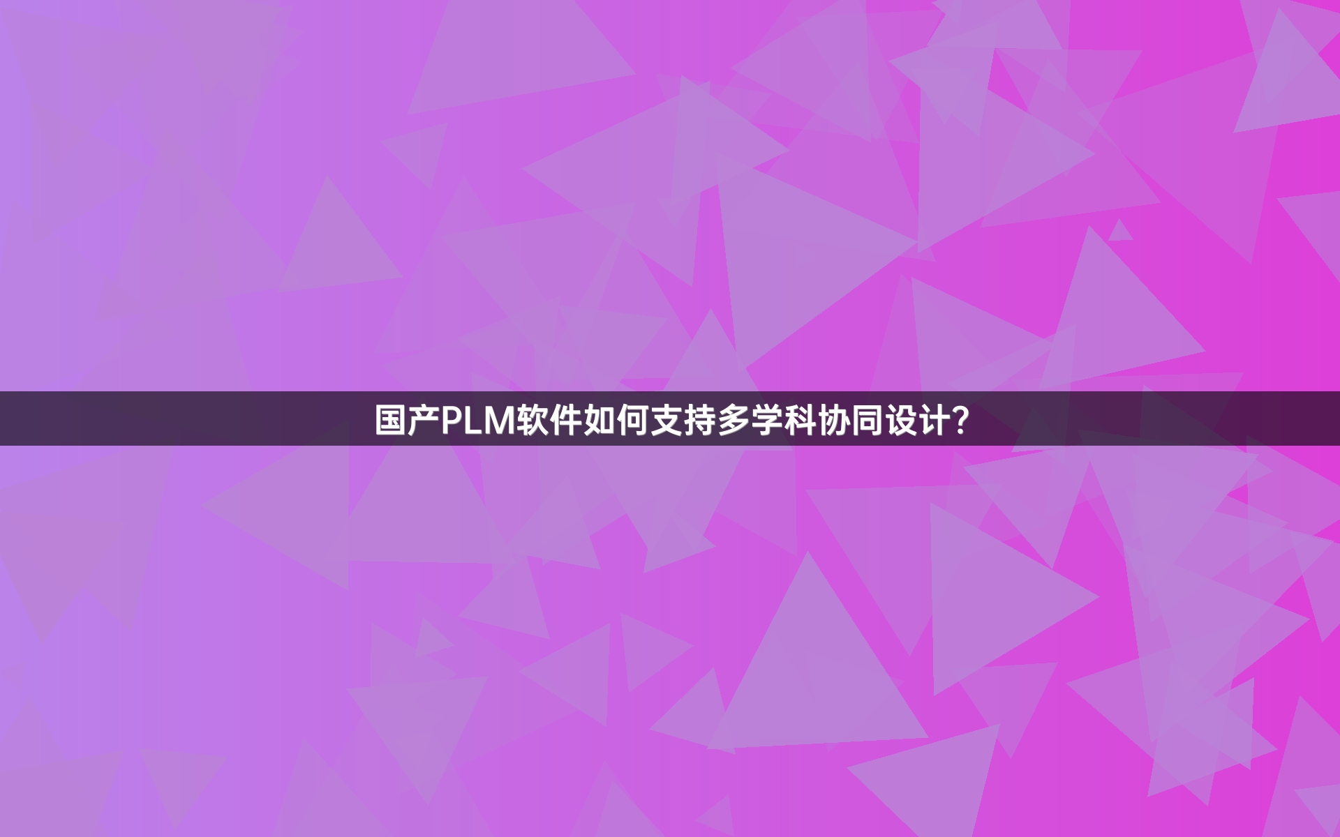 国产PLM软件如何支持多学科协同设计？