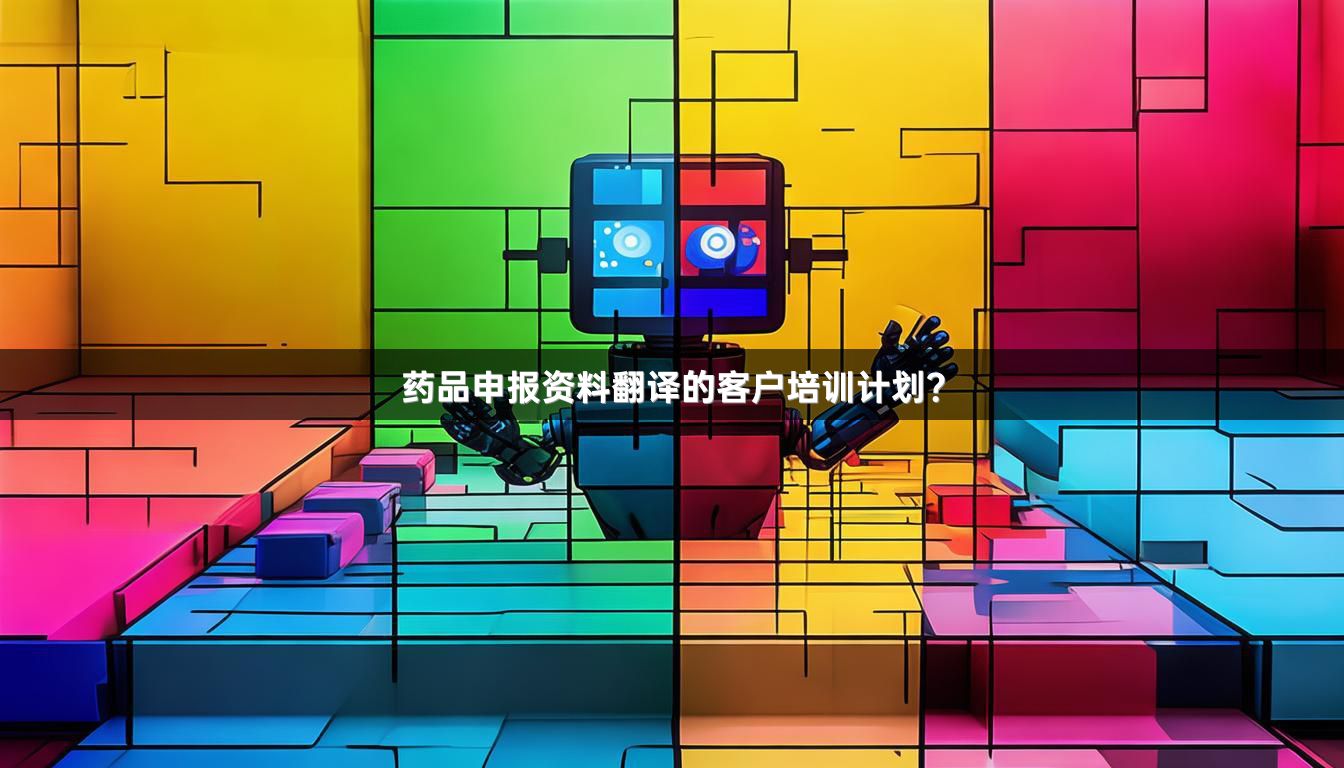 药品申报资料翻译的客户培训计划？
