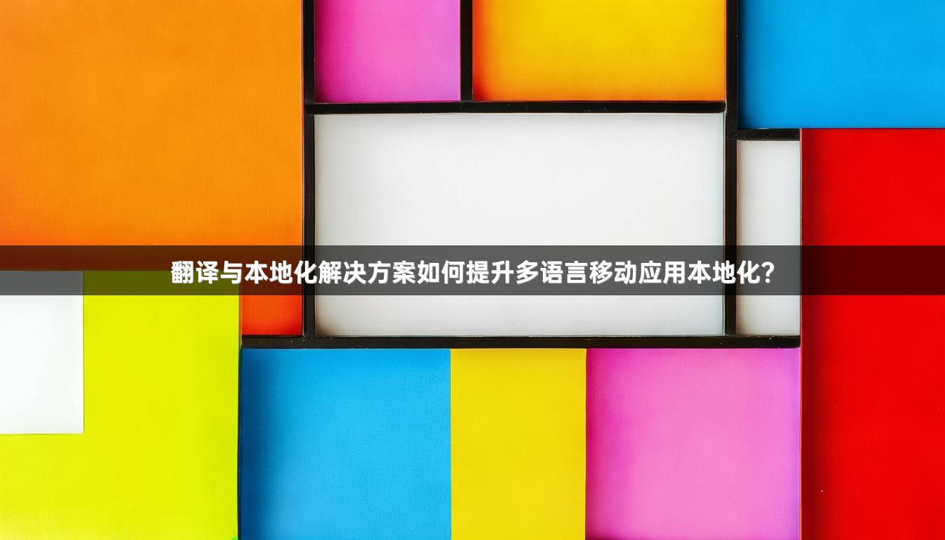 翻译与本地化解决方案如何提升多语言移动应用本地化？