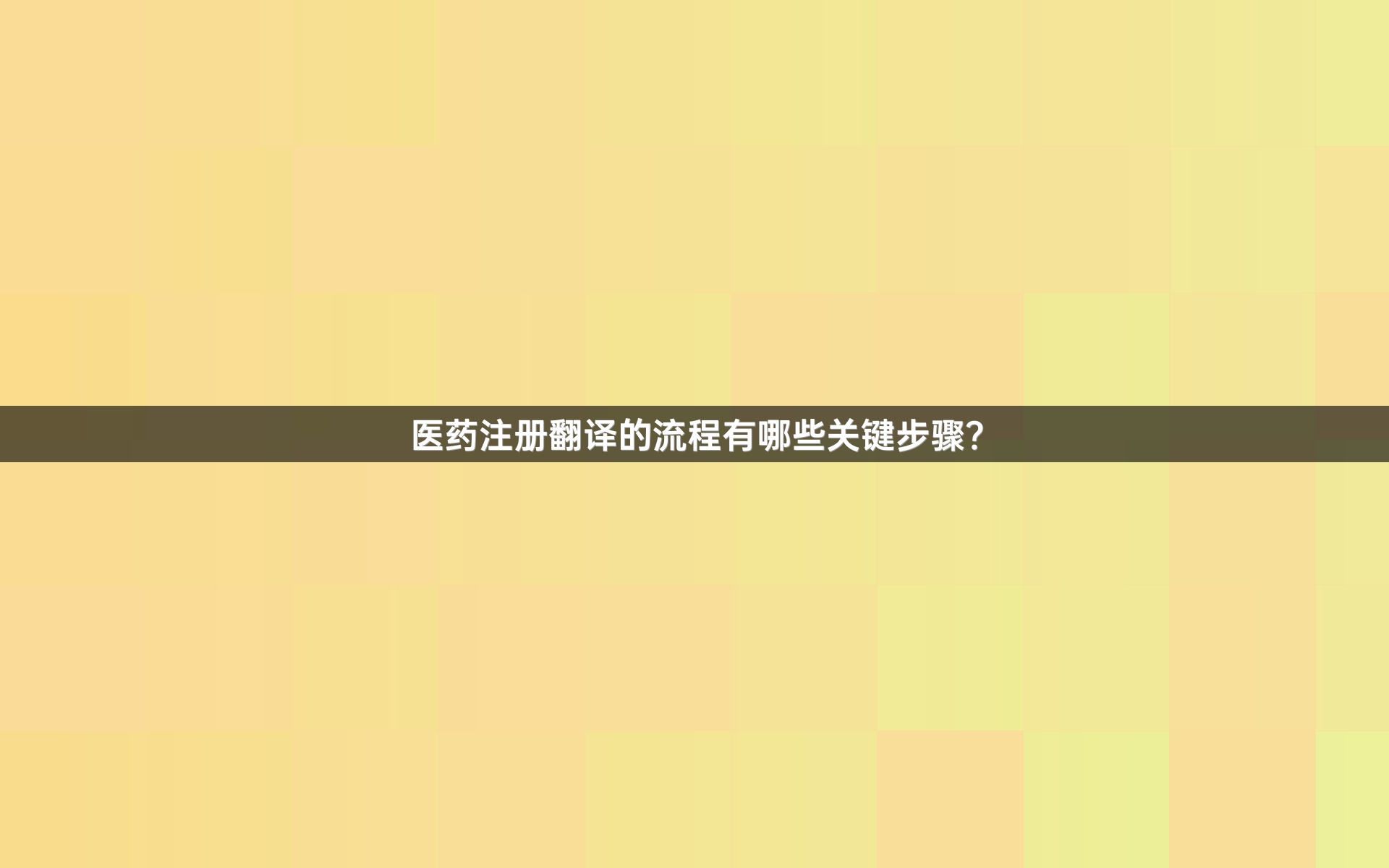 醫(yī)藥注冊翻譯的流程有哪些關鍵步驟？