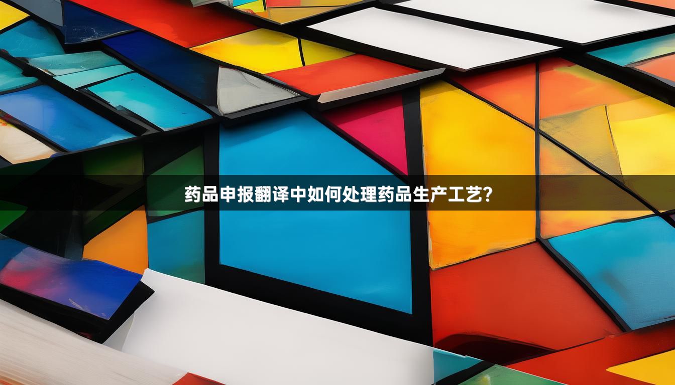 药品申报翻译中如何处理药品生产工艺？