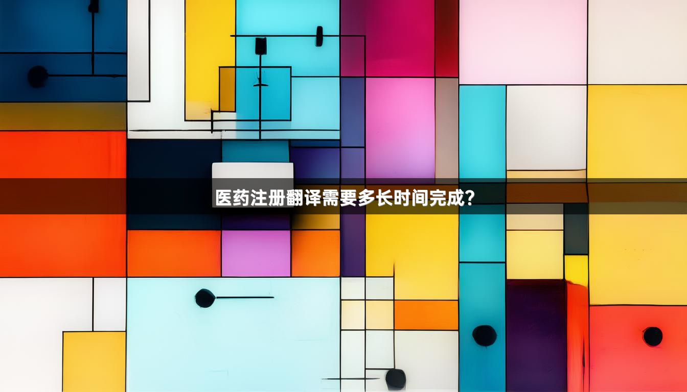 医药注册翻译需要多长时间完成？