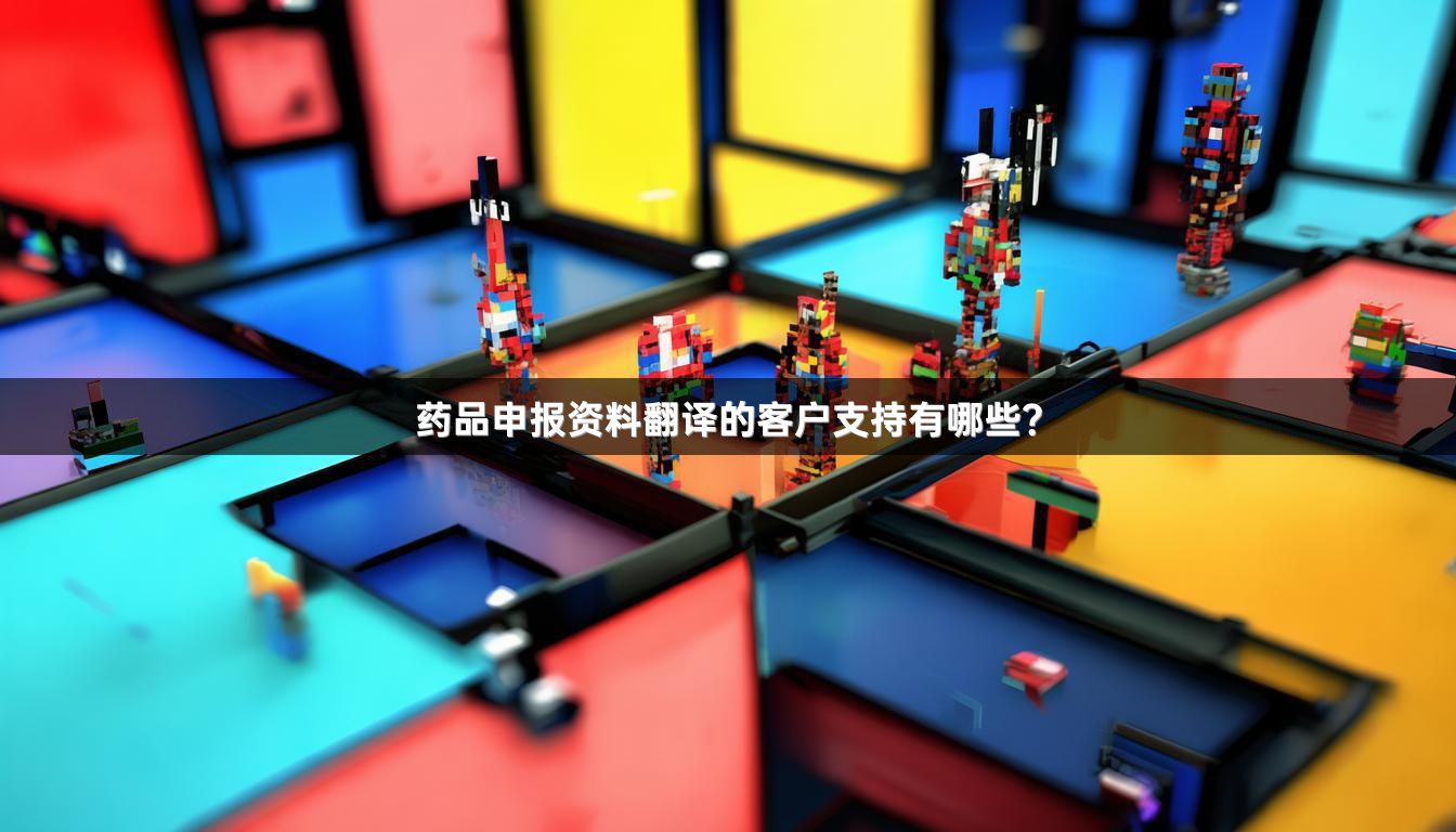 药品申报资料翻译的客户支持有哪些？