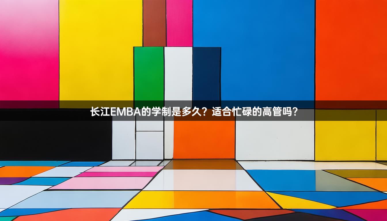 长江EMBA的学制是多久？适合忙碌的高管吗？