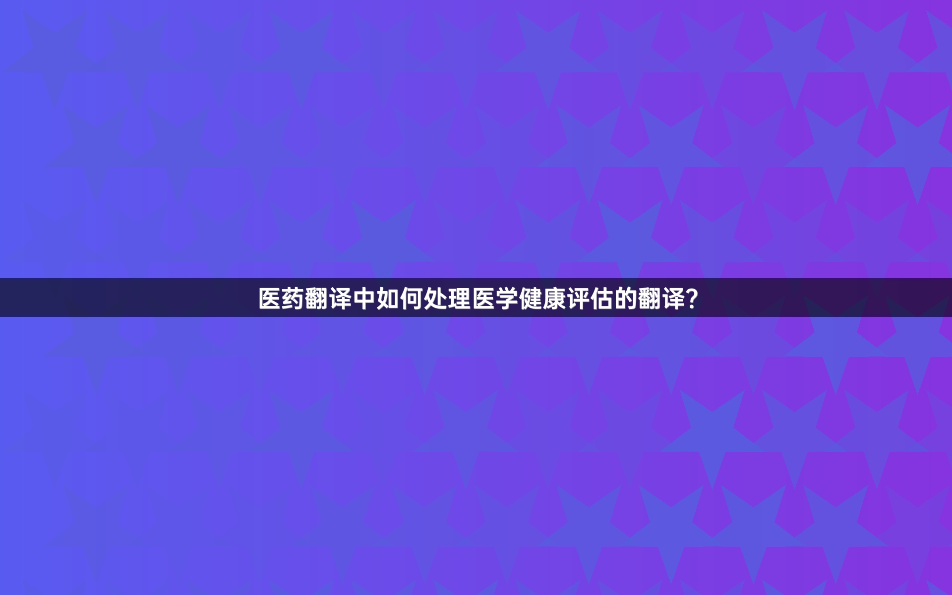 醫(yī)藥翻譯中如何處理醫(yī)學(xué)健康評(píng)估的翻譯？