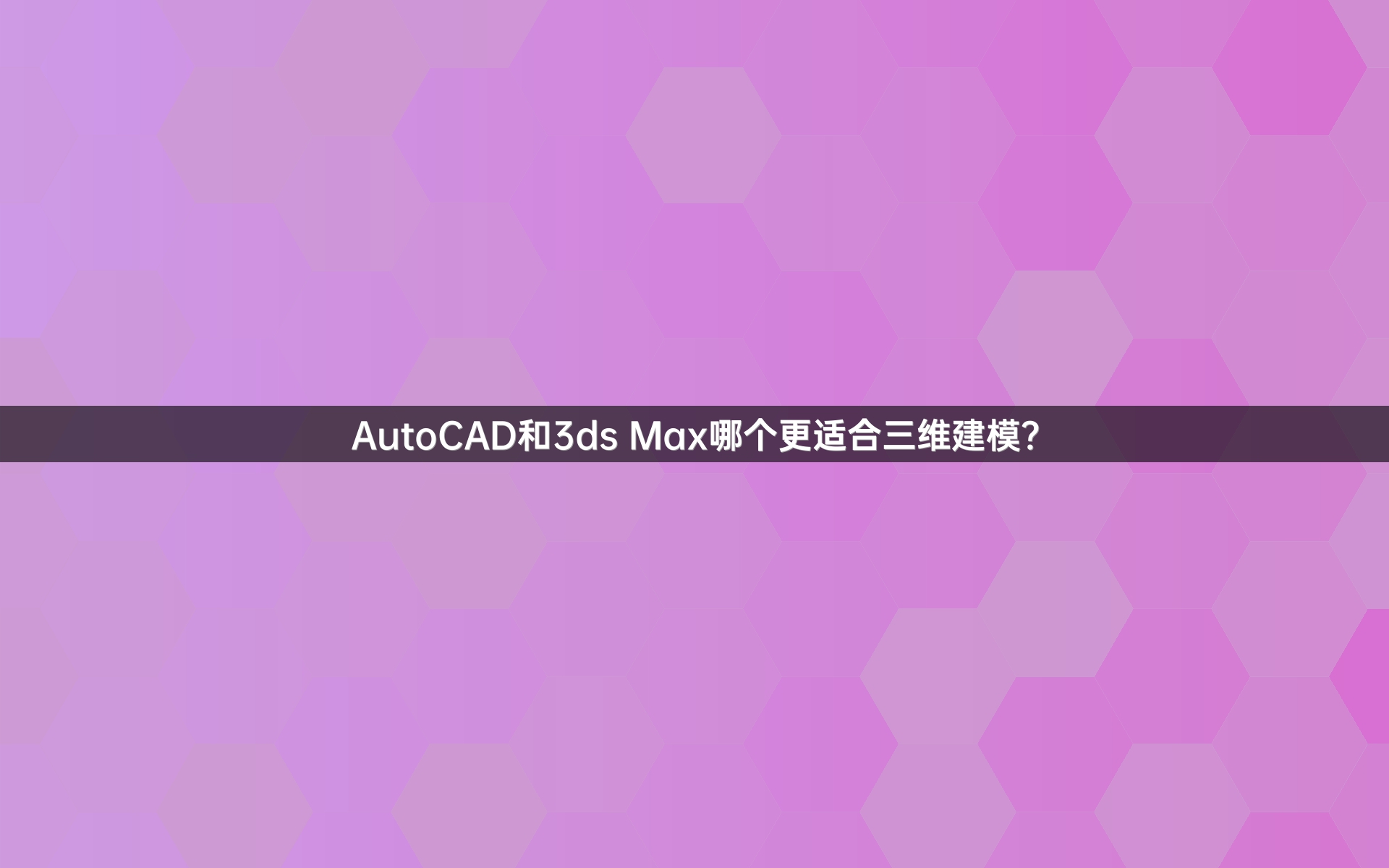 AutoCAD和3ds Max哪个更适合三维建模？