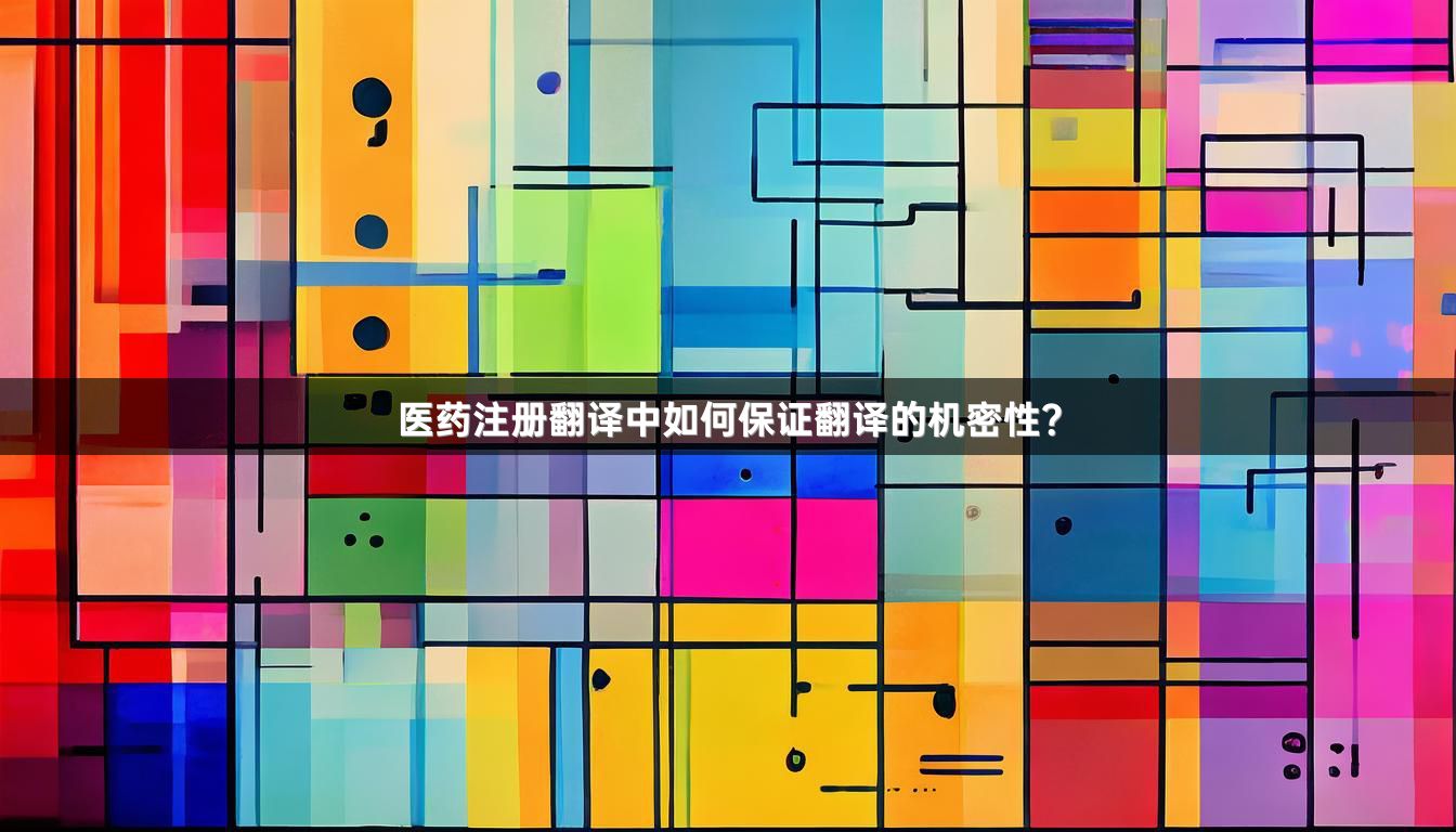 医药注册翻译中如何保证翻译的机密性？