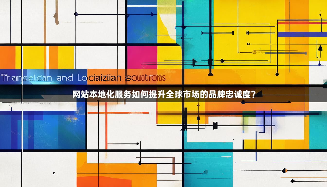 网站本地化服务如何提升全球市场的品牌忠诚度？