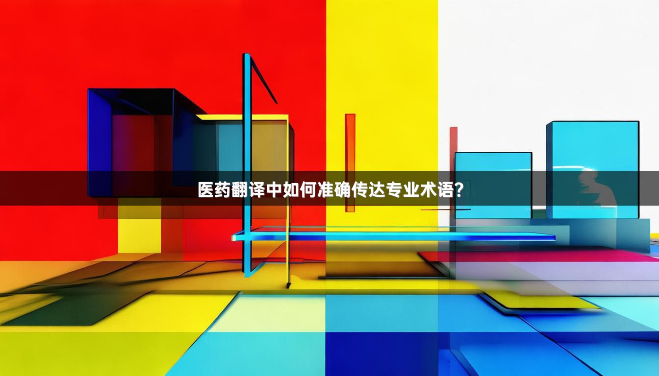 醫(yī)藥翻譯中如何準(zhǔn)確傳達(dá)專業(yè)術(shù)語？