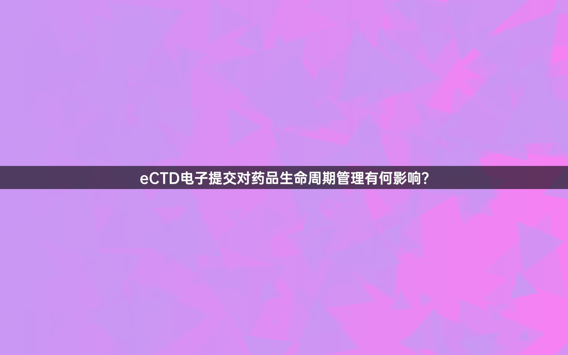 eCTD电子提交对药品生命周期管理有何影响？