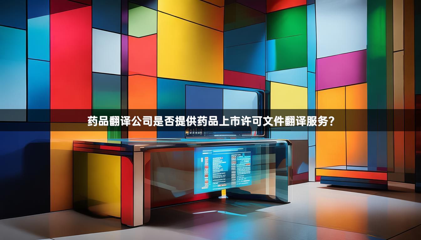 药品翻译公司是否提供药品上市许可文件翻译服务？