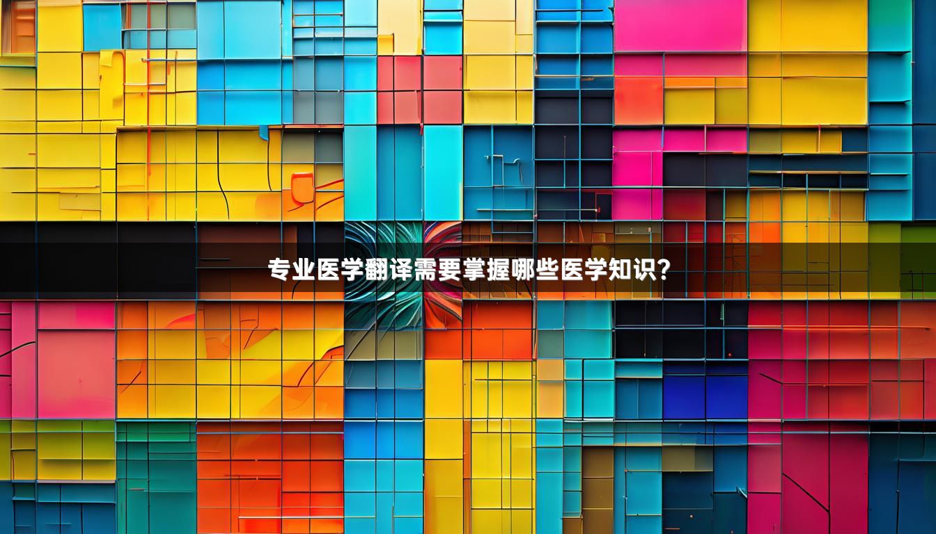 专业医学翻译需要掌握哪些医学知识？