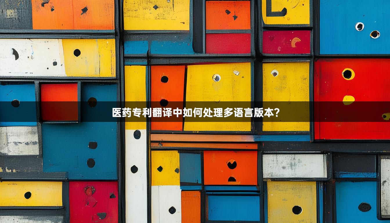医药专利翻译中如何处理多语言版本？_1