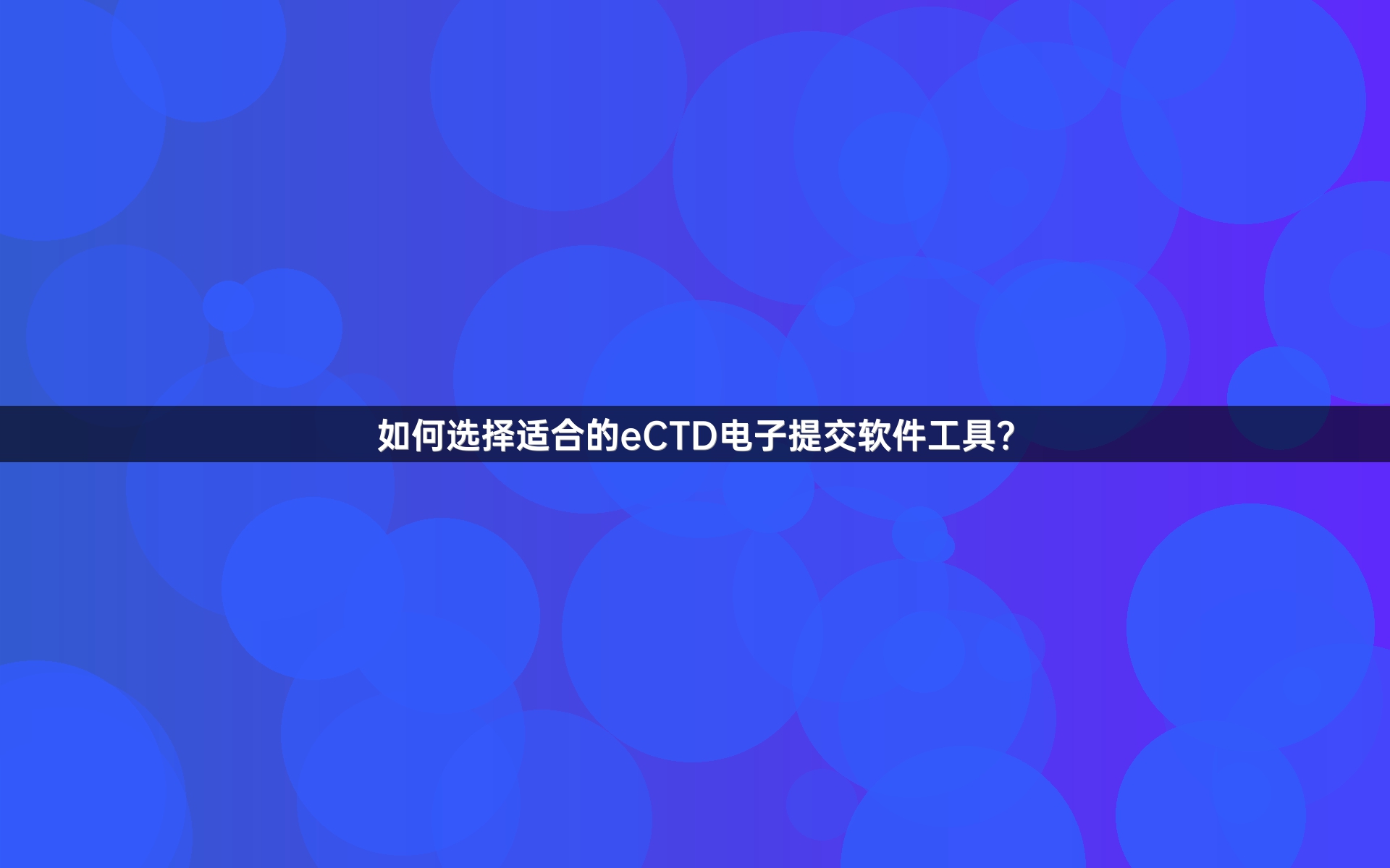 如何选择适合的eCTD电子提交软件工具？