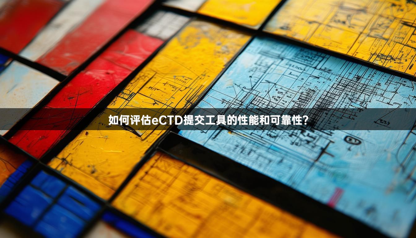 如何评估eCTD提交工具的性能和可靠性？