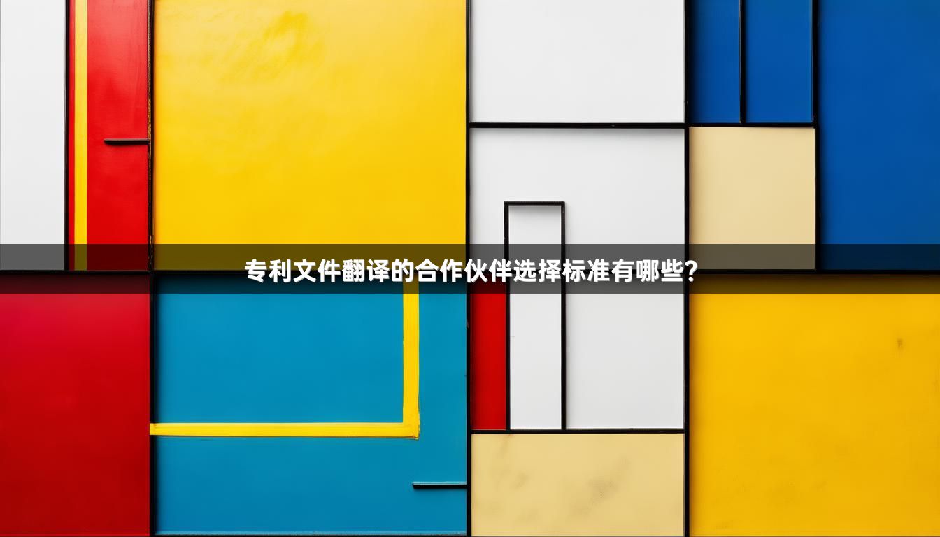 专利文件翻译的合作伙伴选择标准有哪些？