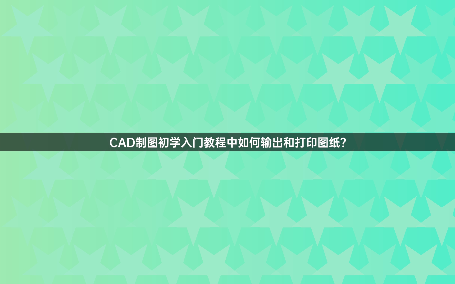 CAD制图初学入门教程中如何输出和打印图纸？