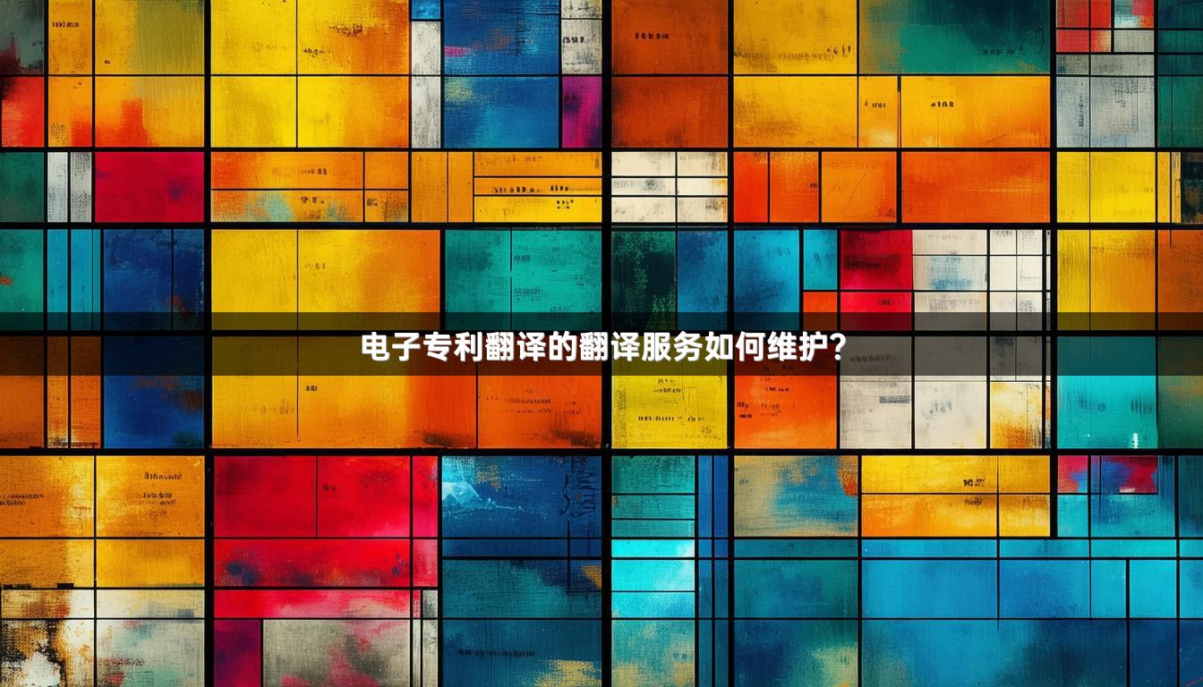电子专利翻译的翻译服务如何维护？
