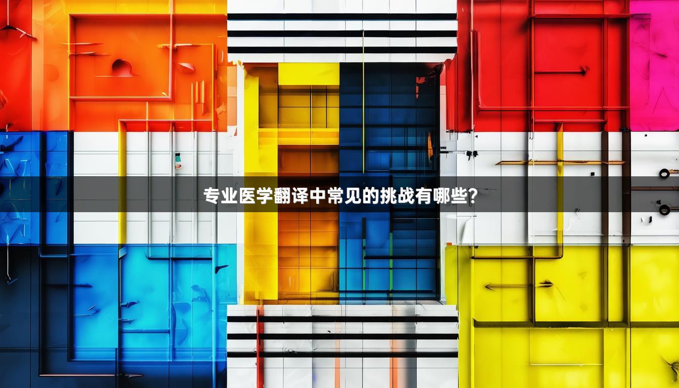 专业医学翻译中常见的挑战有哪些？