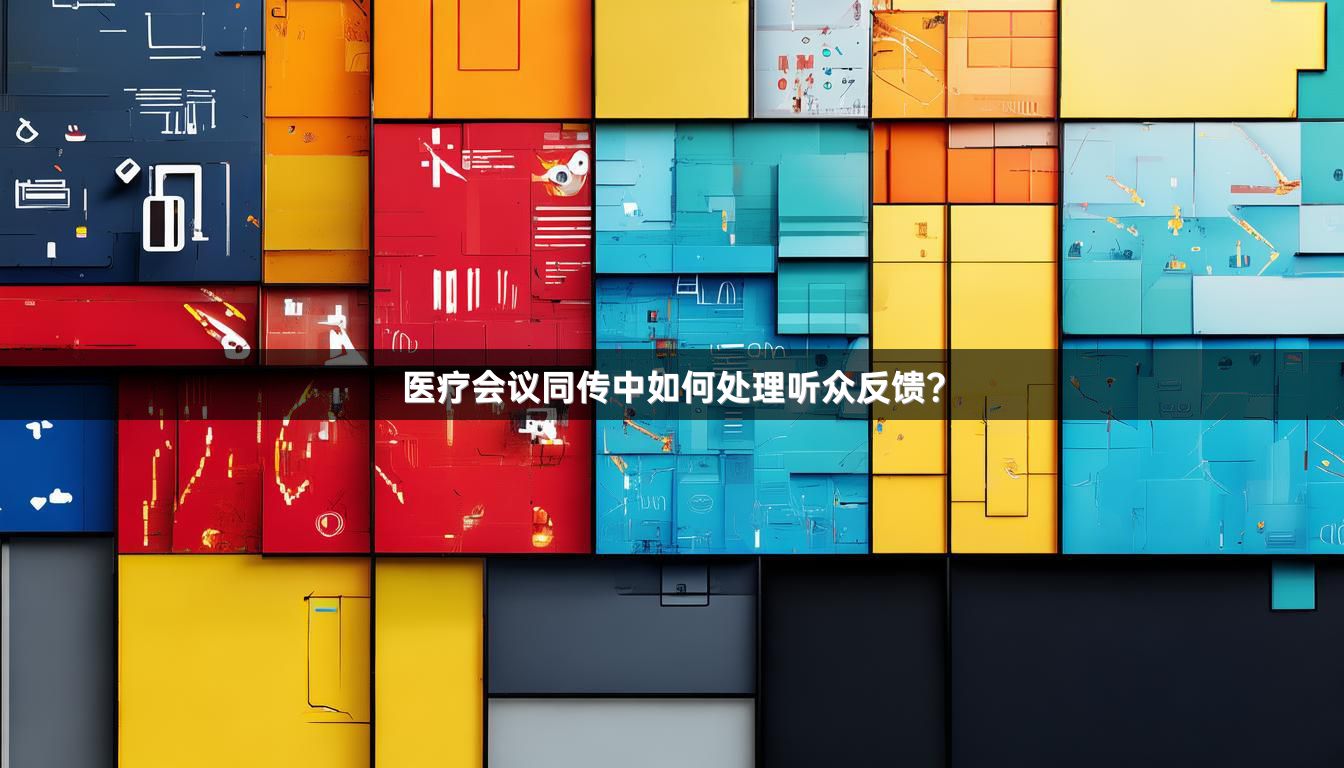 医疗会议同传中如何处理听众反馈？