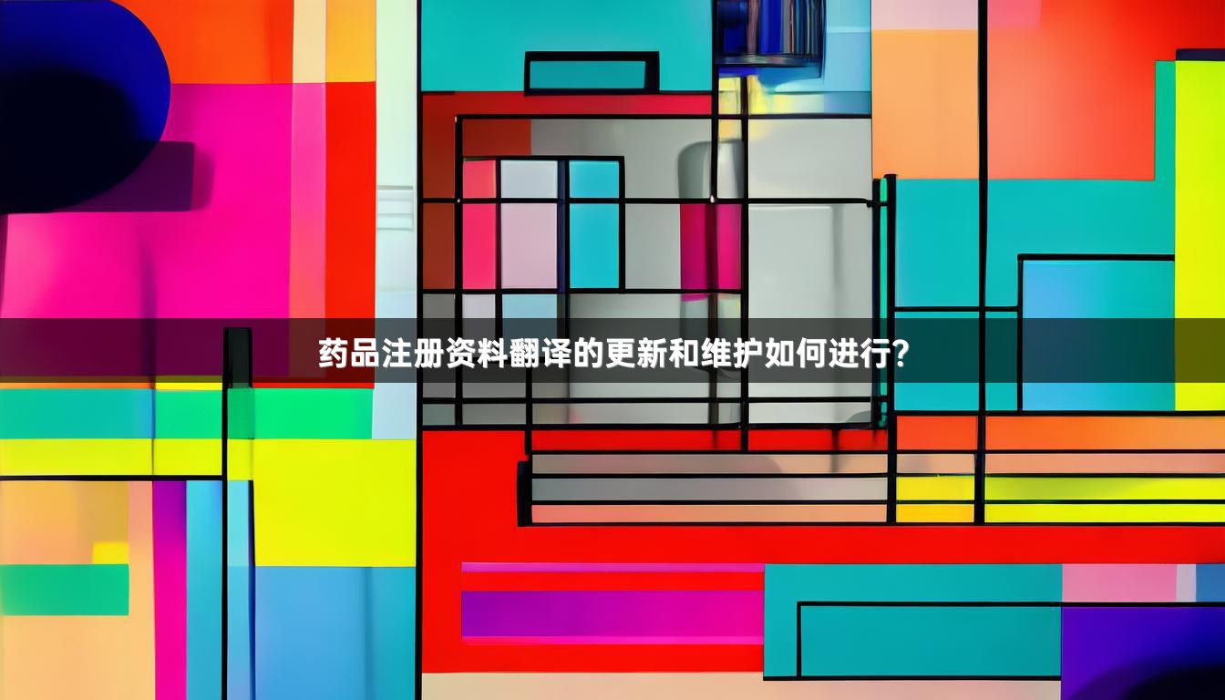药品注册资料翻译的更新和维护如何进行？