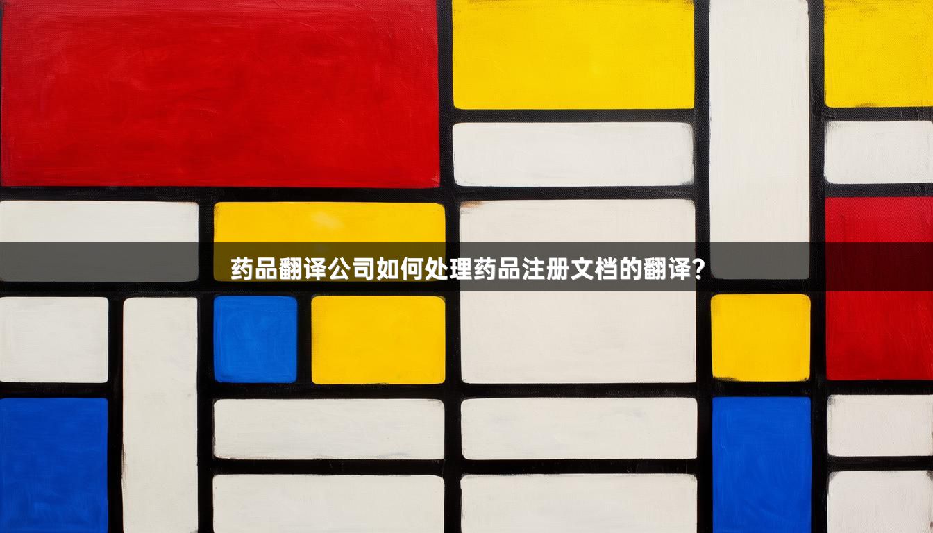 药品翻译公司如何处理药品注册文档的翻译？