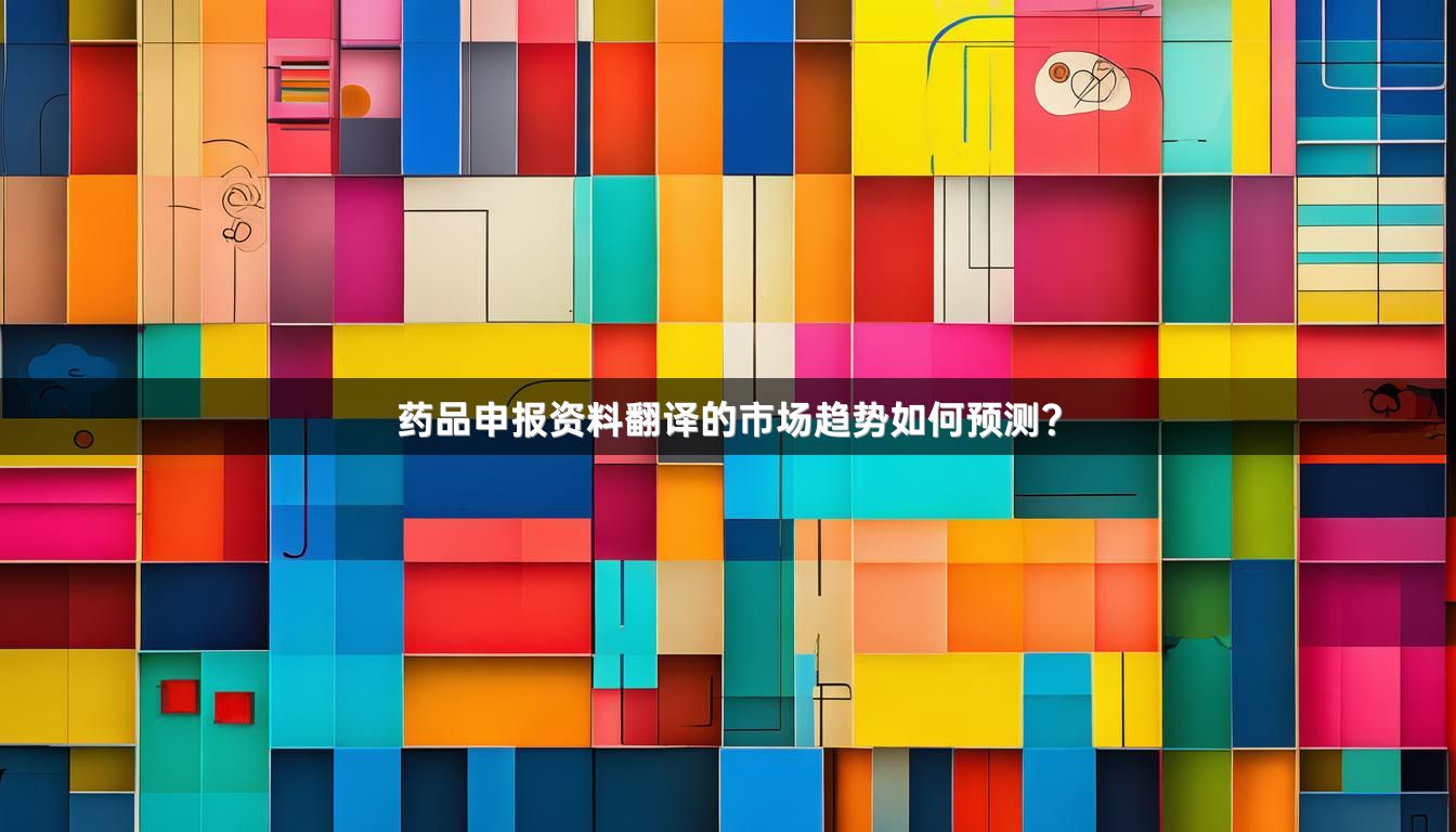 药品申报资料翻译的市场趋势如何预测？