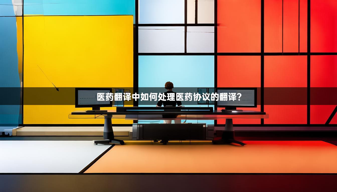 医药翻译中如何处理医药协议的翻译？