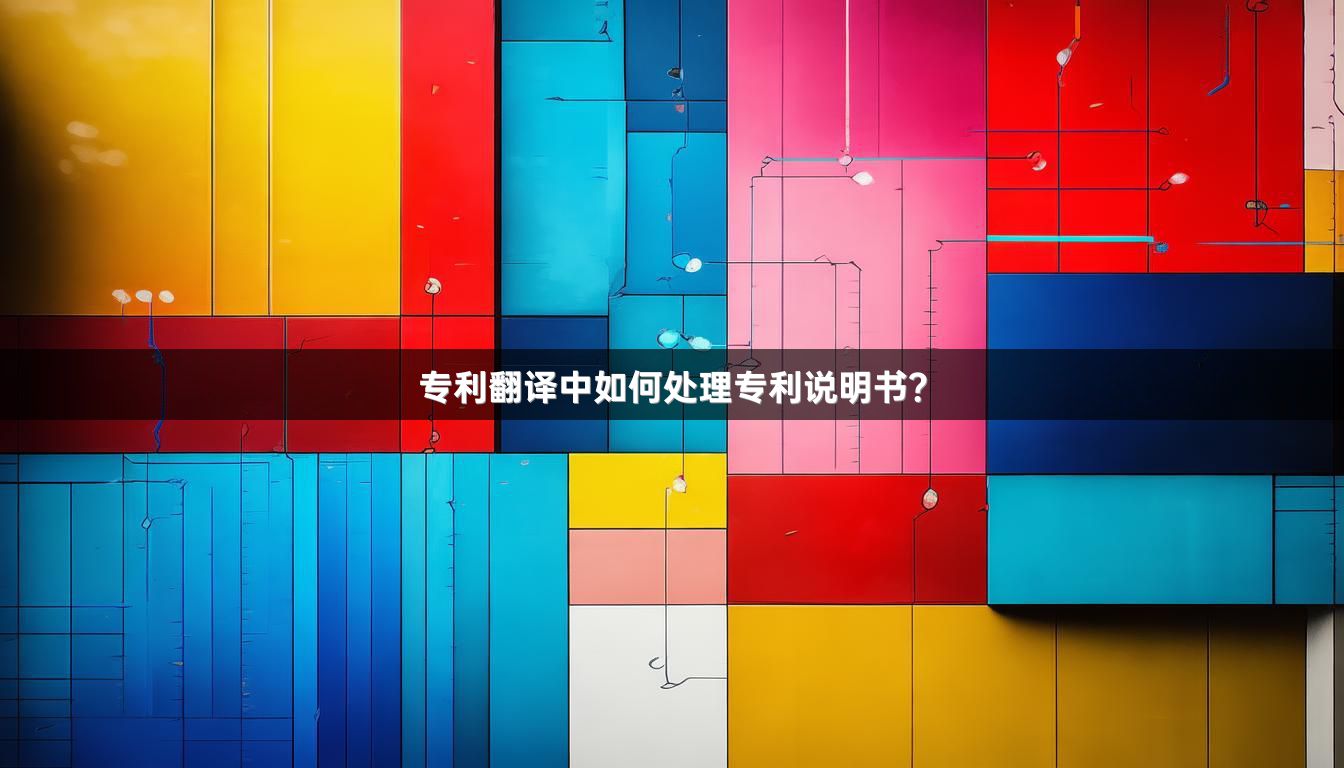 专利翻译中如何处理专利说明书？