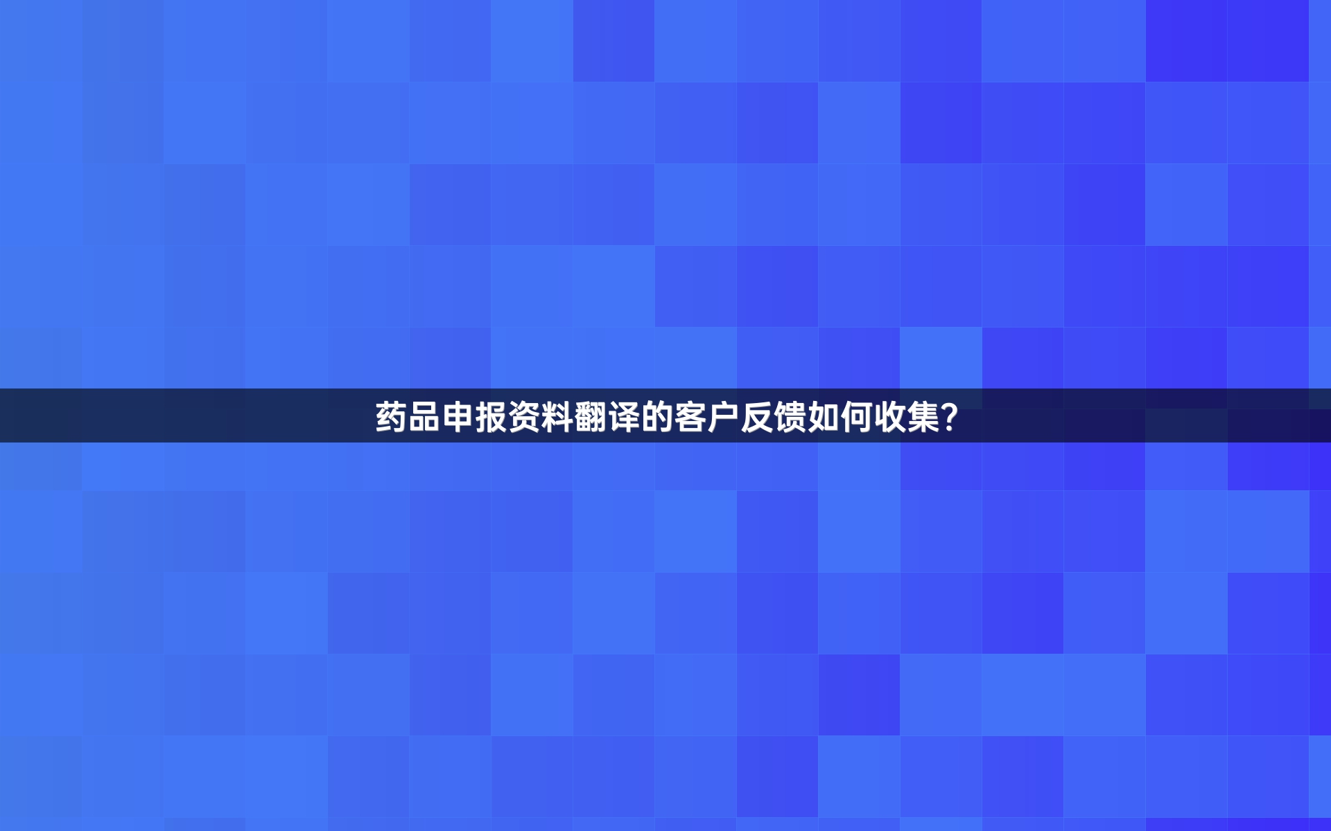 药品申报资料翻译的客户反馈如何收集？