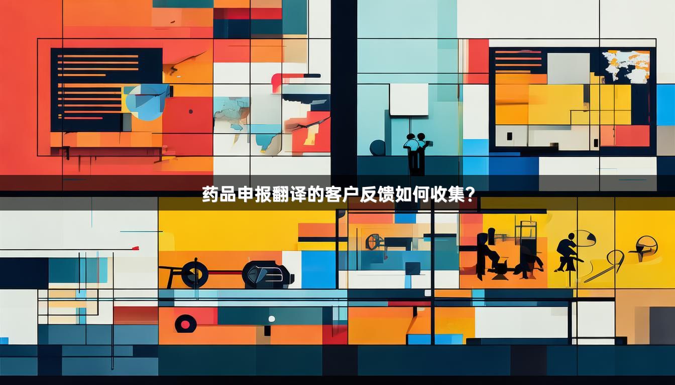 药品申报翻译的客户反馈如何收集？