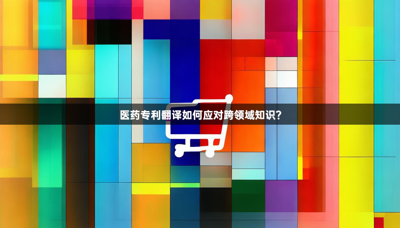 医药专利翻译如何应对跨领域知识？