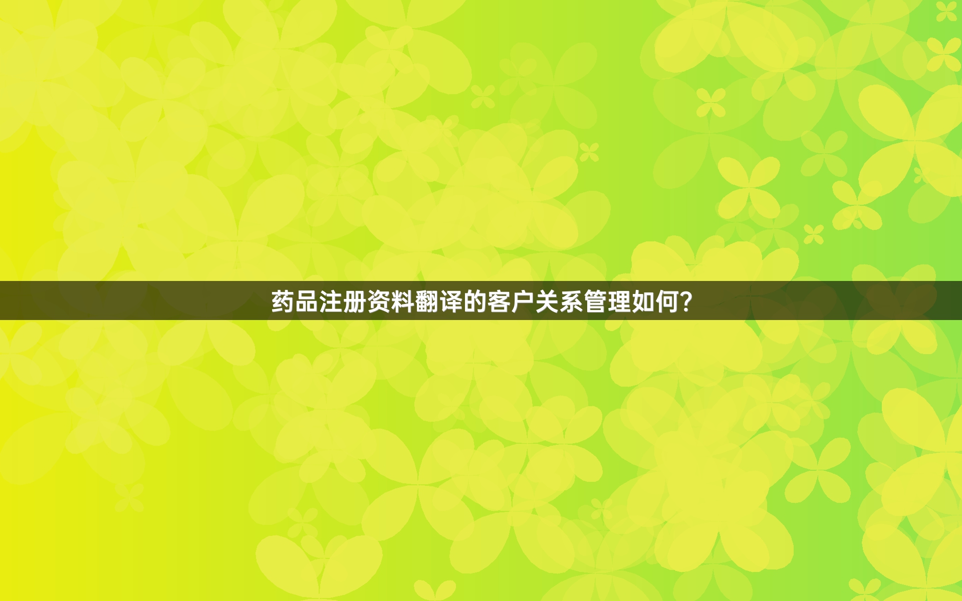 药品注册资料翻译的客户关系管理如何？