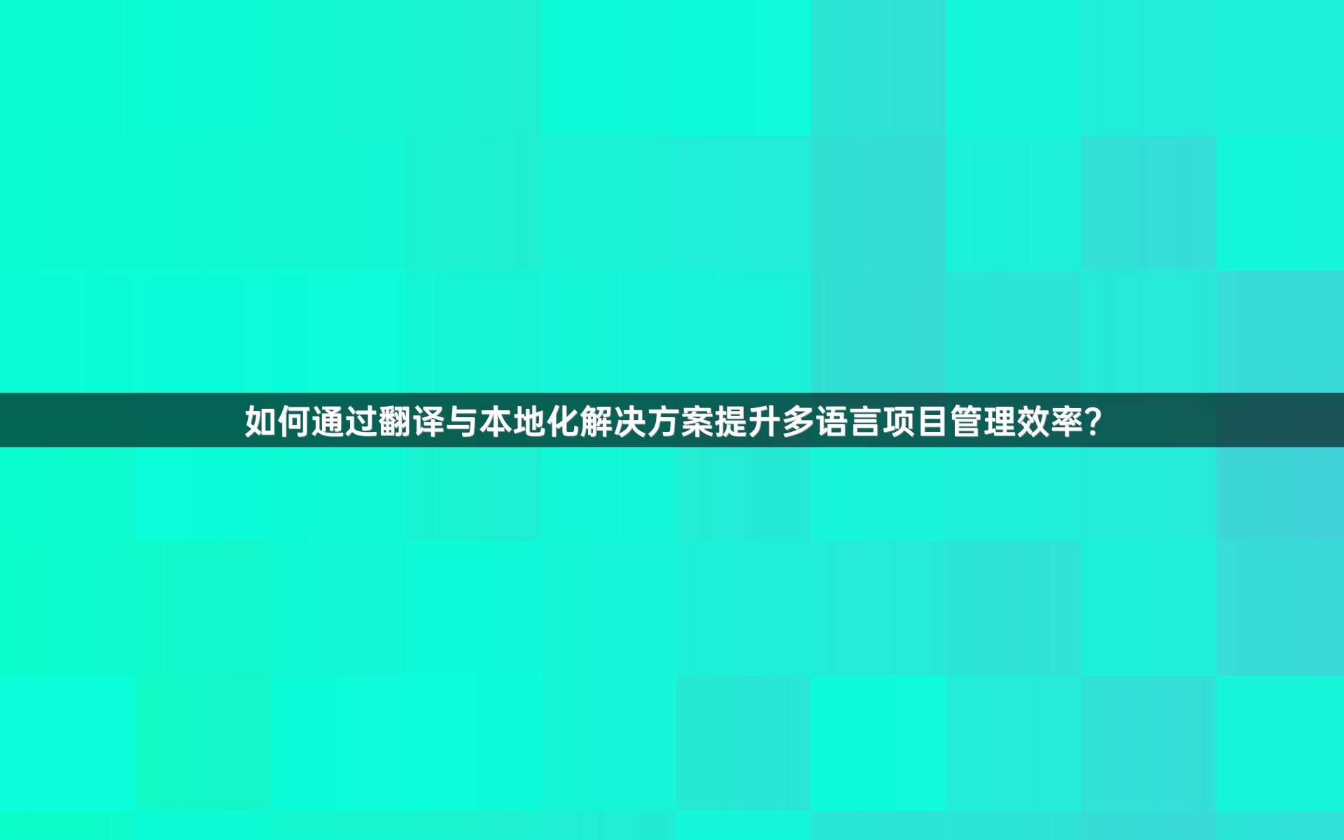 如何通过翻译与本地化解决方案提升多语言项目管理效率？