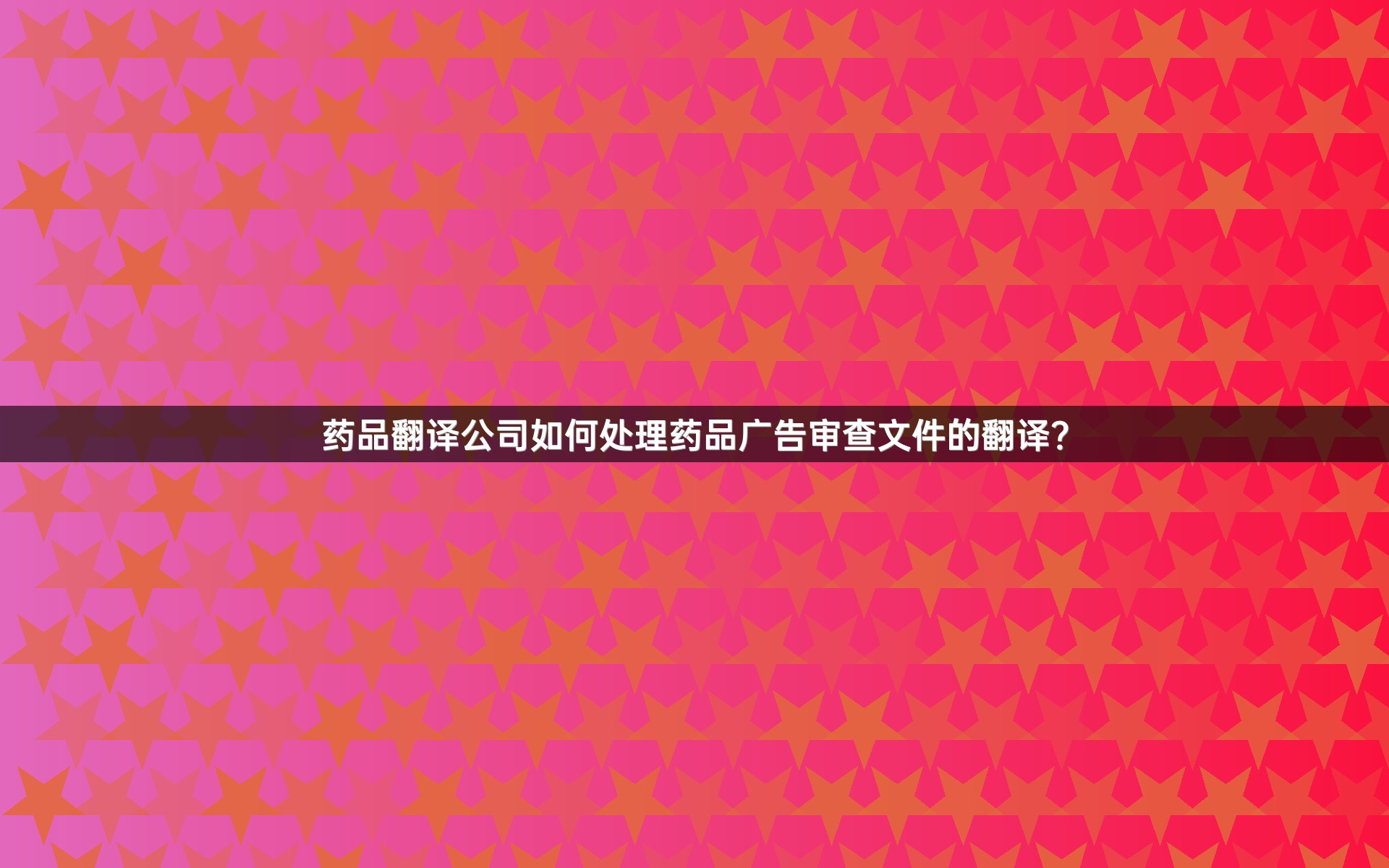 药品翻译公司如何处理药品广告审查文件的翻译？