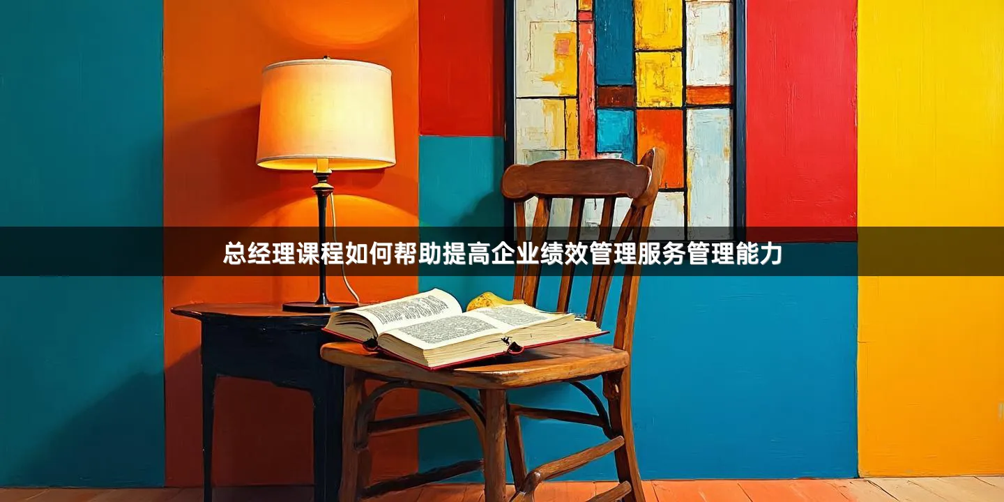 总经理课程如何帮助提高企业绩效管理服务管理能力