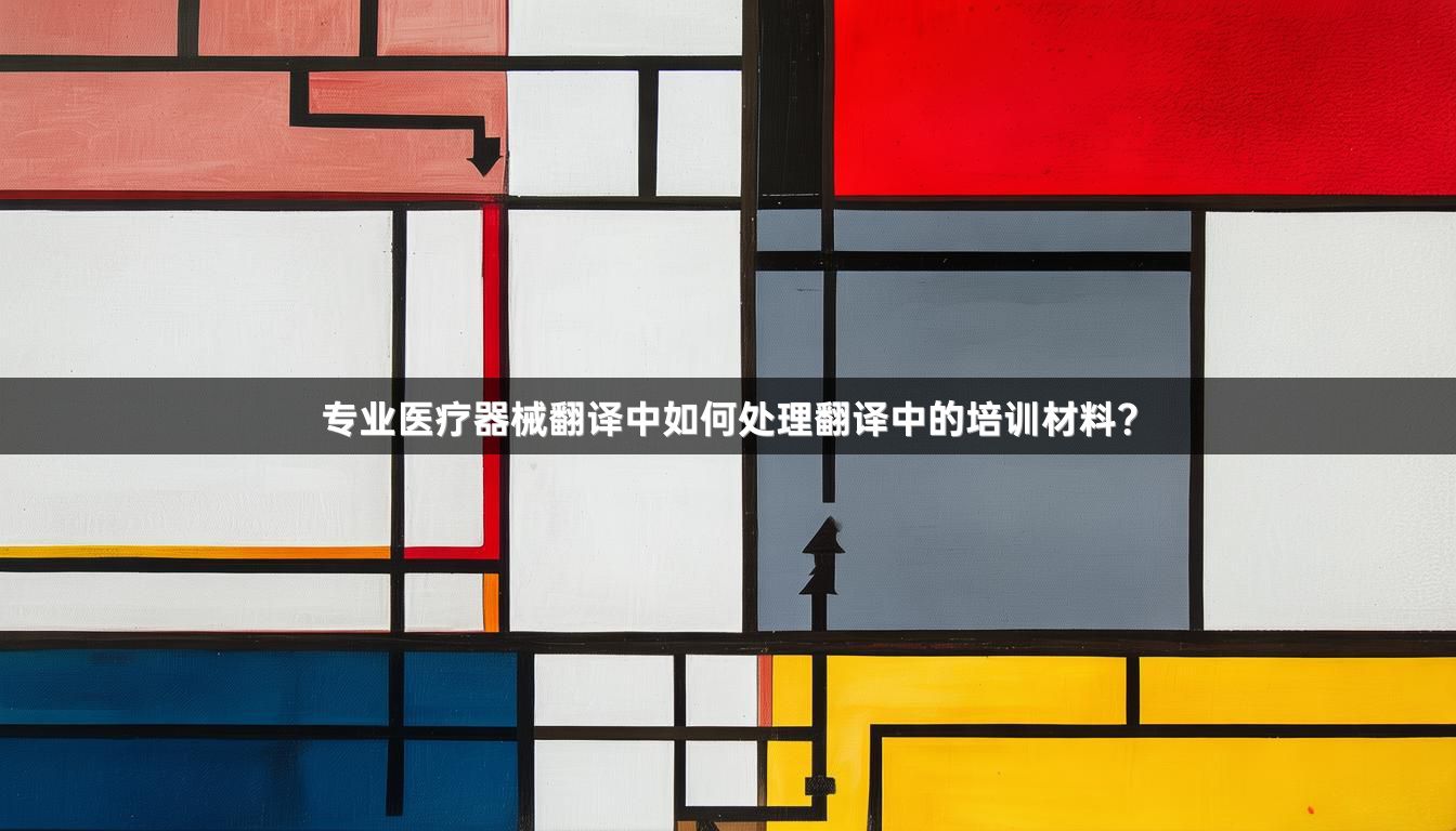 专业医疗器械翻译中如何处理翻译中的培训材料？