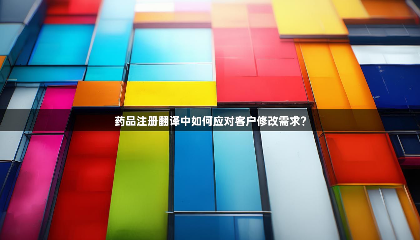 药品注册翻译中如何应对客户修改需求？