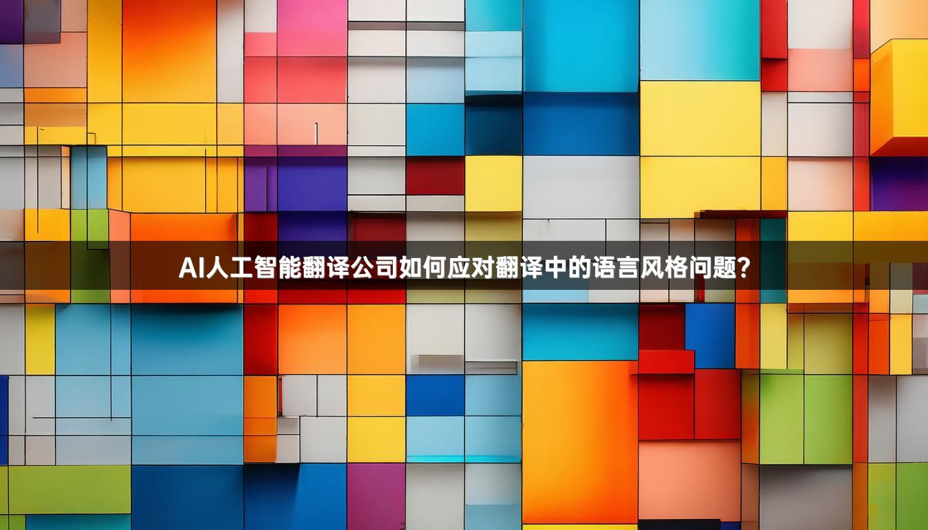 AI人工智能翻译公司如何应对翻译中的语言风格问题？