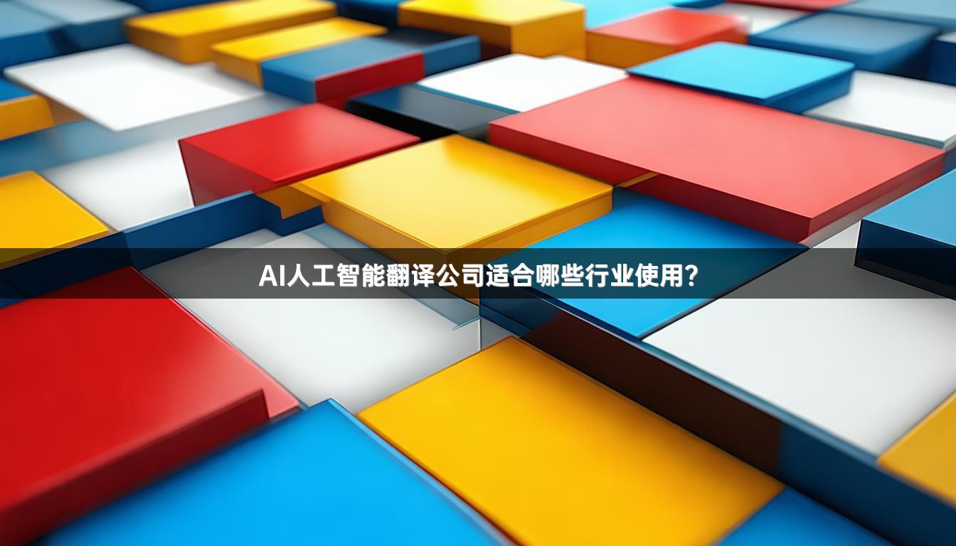 AI人工智能翻译公司适合哪些行业使用？