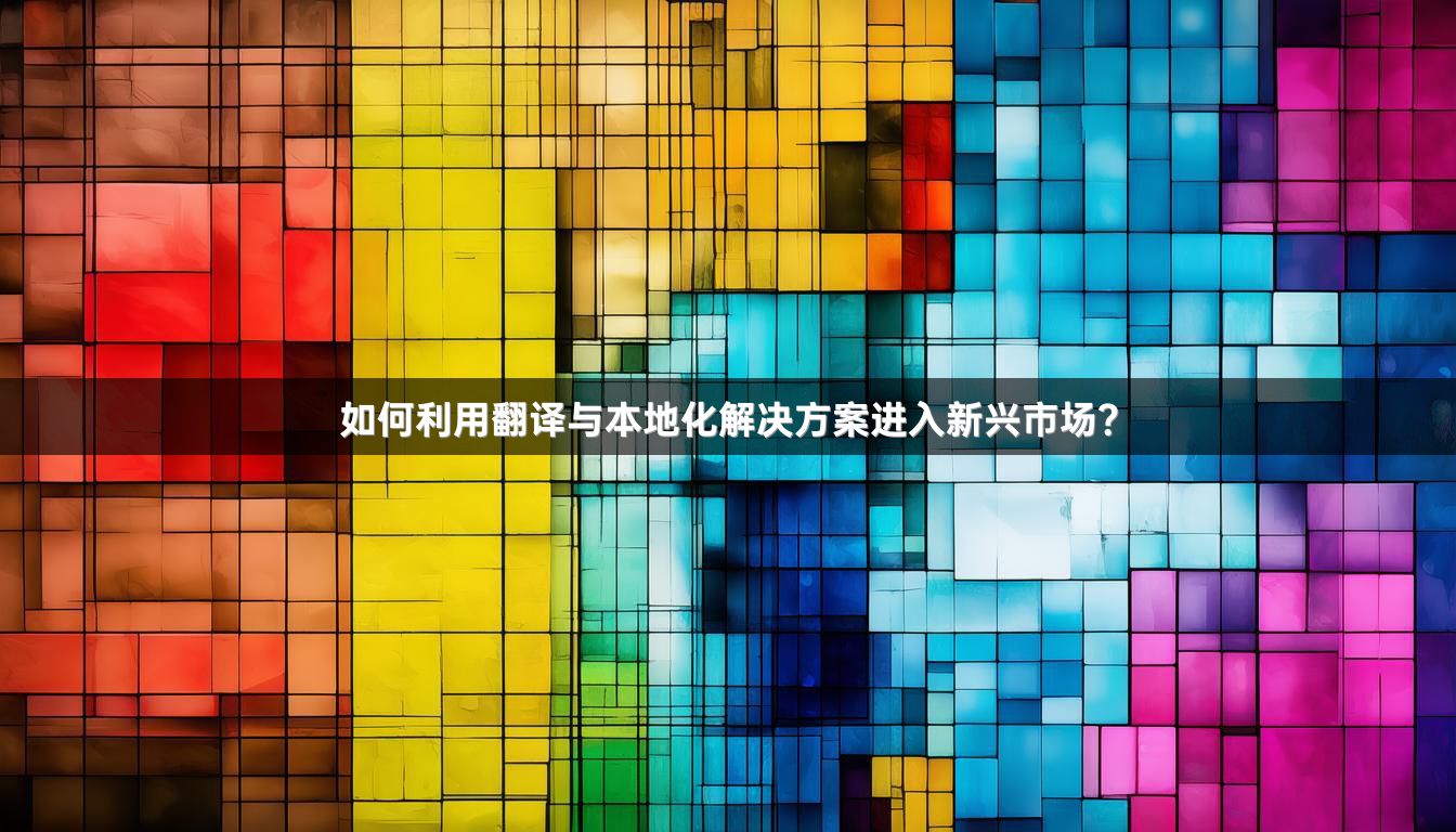 如何利用翻译与本地化解决方案进入新兴市场？
