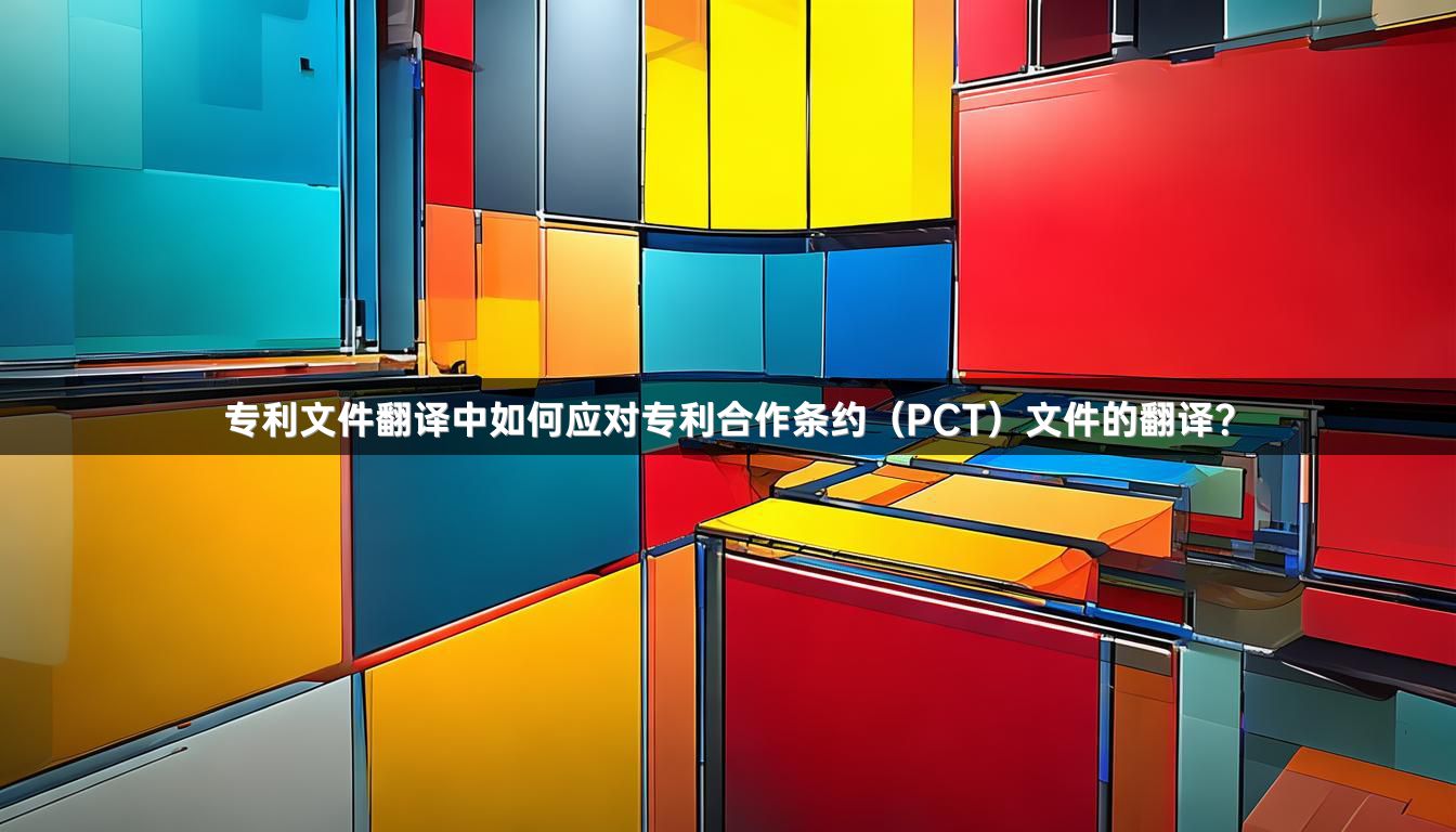 专利文件翻译中如何应对专利合作条约（PCT）文件的翻译？