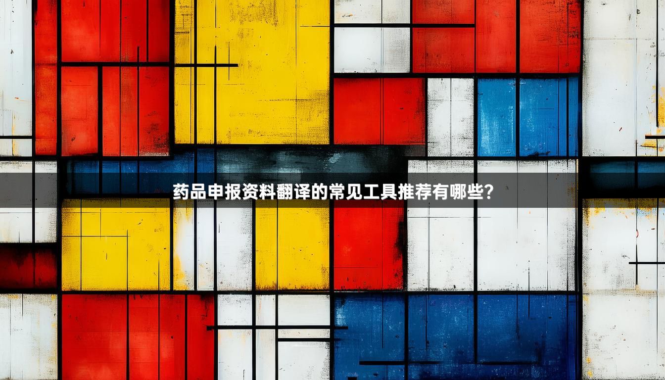 药品申报资料翻译的常见工具推荐有哪些？