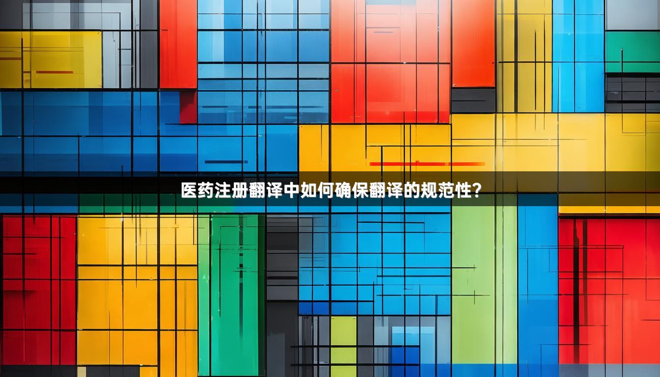 医药注册翻译中如何确保翻译的规范性？
